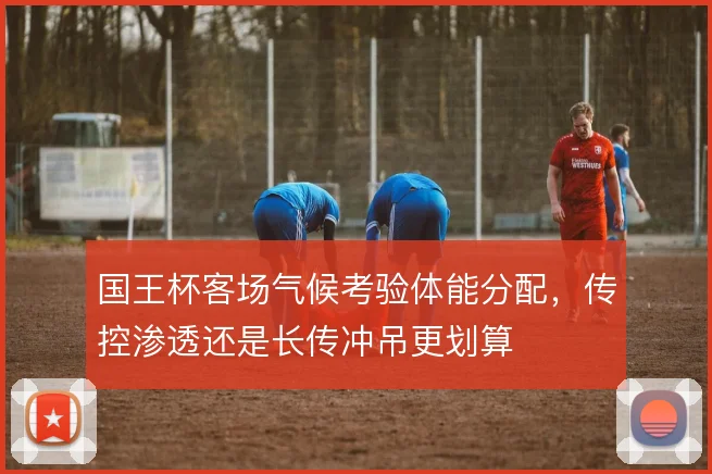 国王杯客场气候考验体能分配，传控渗透还是长传冲吊更划算
