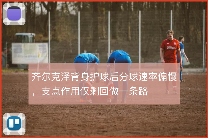 齐尔克泽背身护球后分球速率偏慢，支点作用仅剩回做一条路