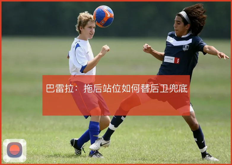巴雷拉：拖后站位如何替后卫兜底