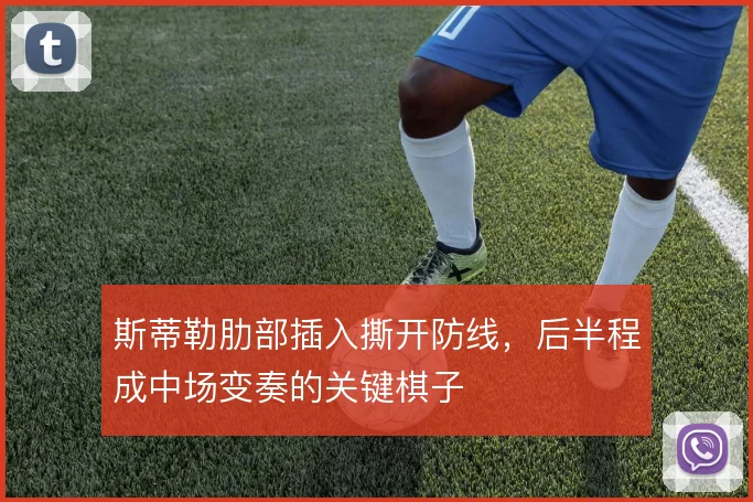 斯蒂勒肋部插入撕开防线，后半程成中场变奏的关键棋子