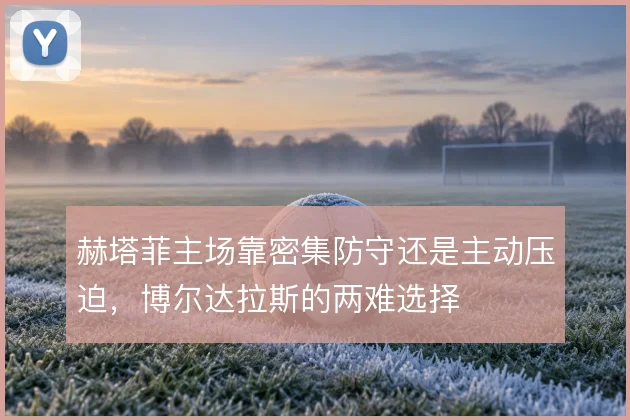 赫塔菲主场靠密集防守还是主动压迫，博尔达拉斯的两难选择