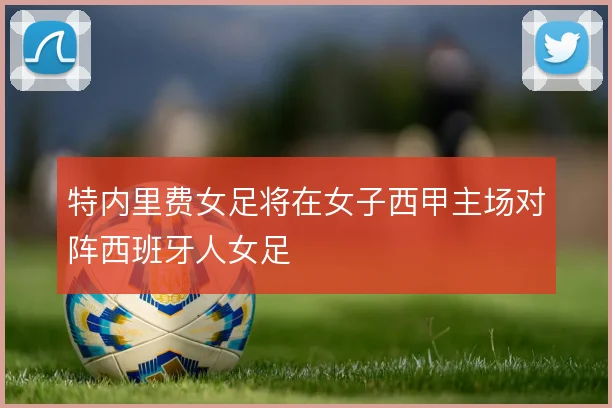 特内里费女足将在女子西甲主场对阵西班牙人女足