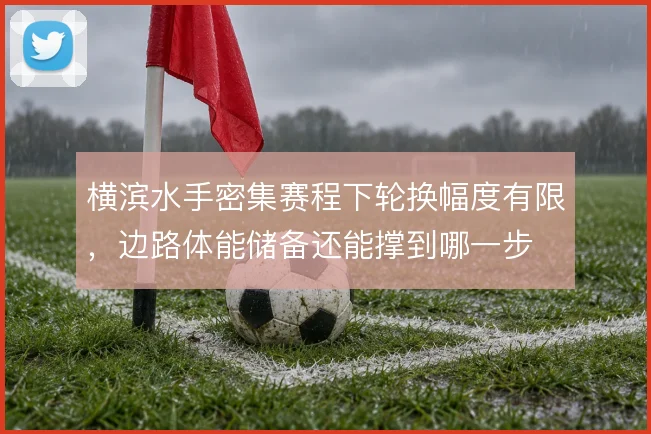横滨水手密集赛程下轮换幅度有限，边路体能储备还能撑到哪一步