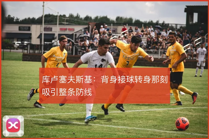 库卢塞夫斯基：背身接球转身那刻吸引整条防线