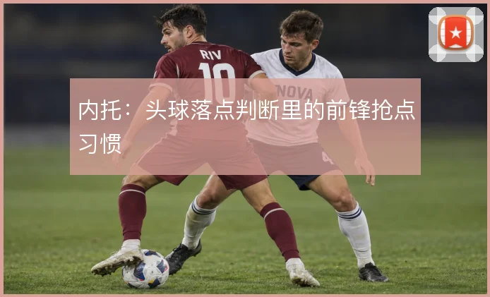 内托：头球落点判断里的前锋抢点习惯