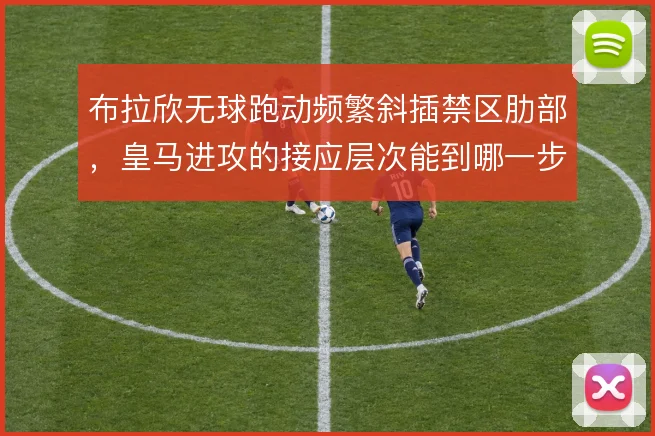 布拉欣无球跑动频繁斜插禁区肋部,皇马进攻的接应层次能到哪一步