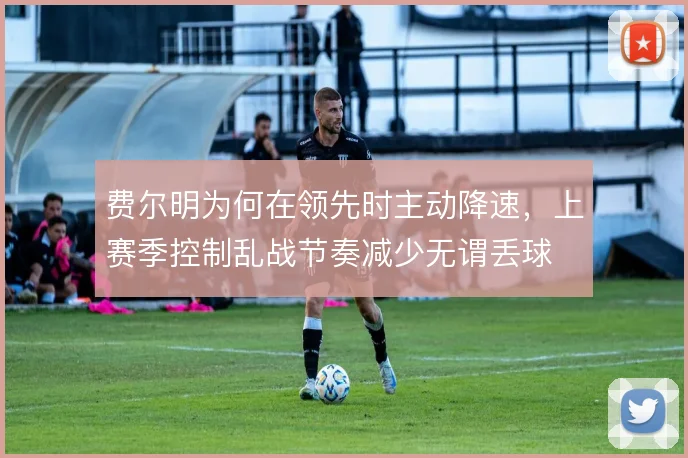 费尔明为何在领先时主动降速,上赛季控制乱战节奏减少无谓丢球