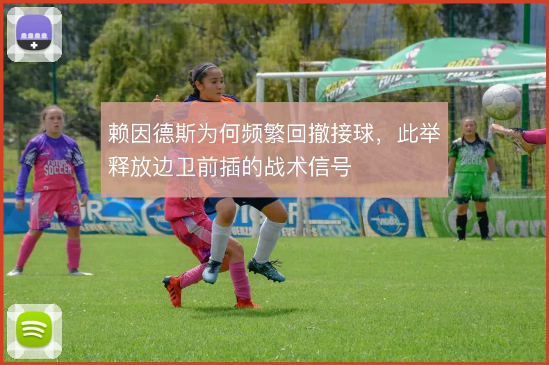 赖因德斯为何频繁回撤接球,此举释放边卫前插的战术信号