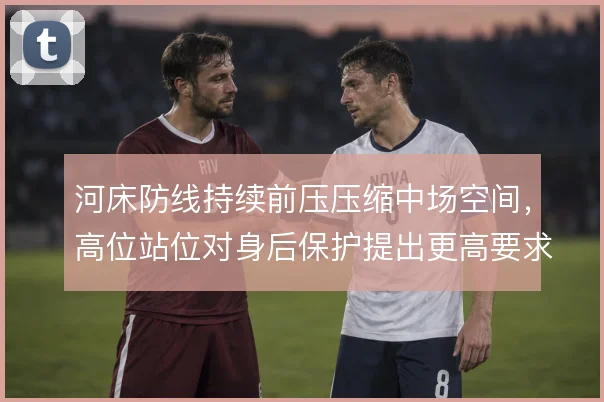 河床防线持续前压压缩中场空间，高位站位对身后保护提出更高要求