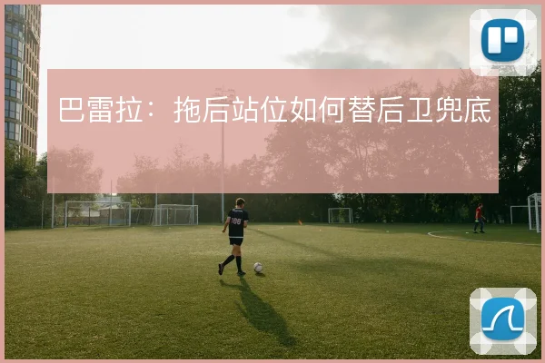 巴雷拉：拖后站位如何替后卫兜底