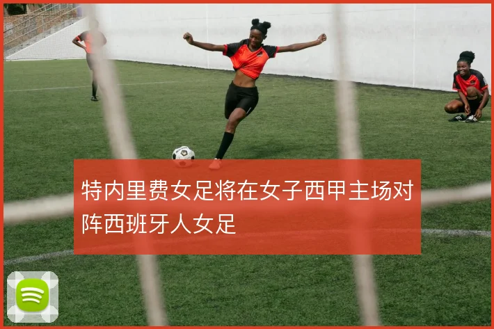 特内里费女足将在女子西甲主场对阵西班牙人女足