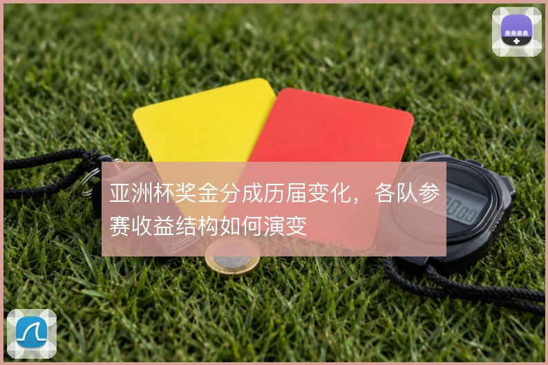 亚洲杯奖金分成历届变化，各队参赛收益结构如何演变