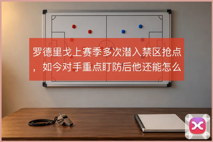 罗德里戈上赛季多次潜入禁区抢点，如今对手重点盯防后他还能怎么跑位