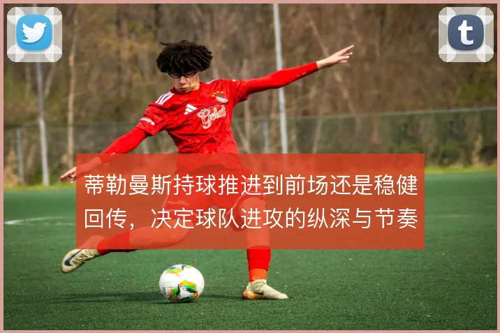 蒂勒曼斯持球推进到前场还是稳健回传，决定球队进攻的纵深与节奏