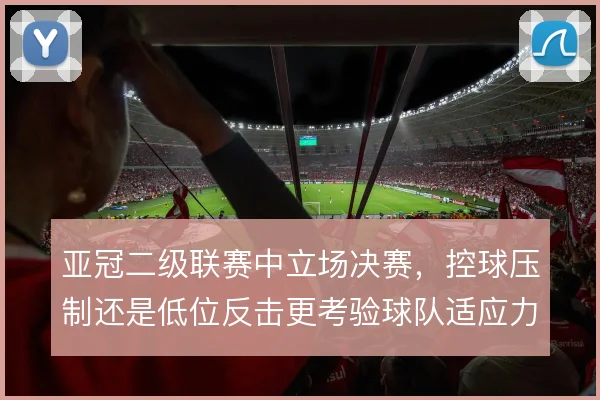 亚冠二级联赛中立场决赛，控球压制还是低位反击更考验球队适应力
