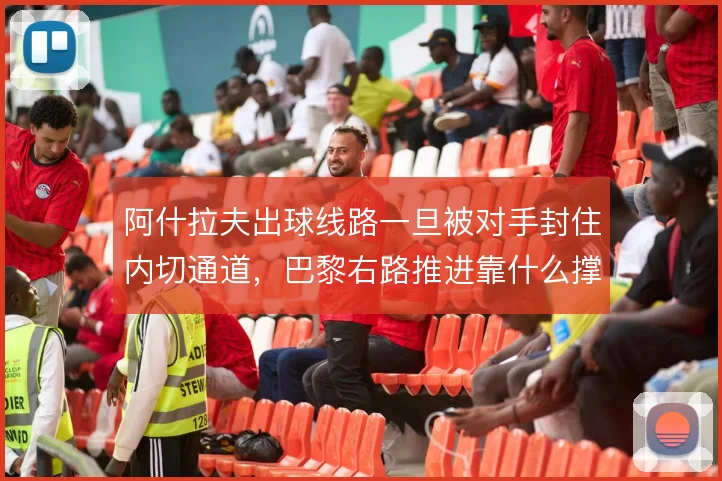 阿什拉夫出球线路一旦被对手封住内切通道,巴黎右路推进靠什么撑住
