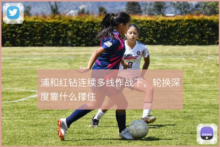 浦和红钻连续多线作战下，轮换深度靠什么撑住
