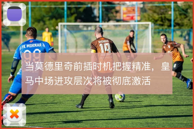 当莫德里奇前插时机把握精准，皇马中场进攻层次将被彻底激活
