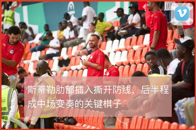 斯蒂勒肋部插入撕开防线，后半程成中场变奏的关键棋子