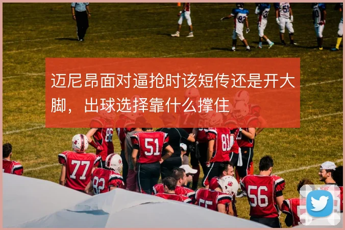 迈尼昂面对逼抢时该短传还是开大脚，出球选择靠什么撑住