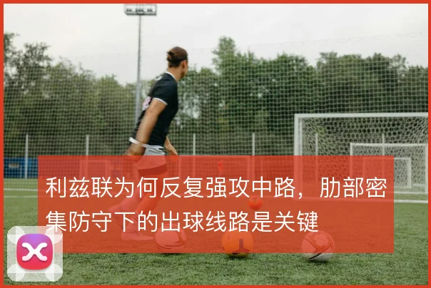 利兹联为何反复强攻中路，肋部密集防守下的出球线路是关键