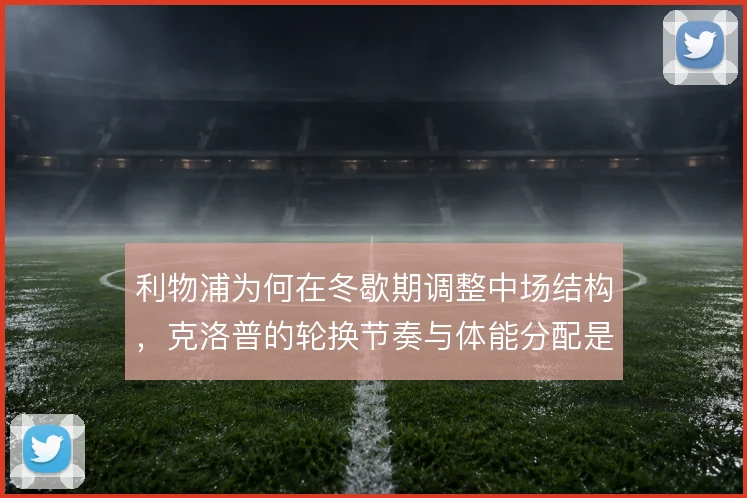 利物浦为何在冬歇期调整中场结构，克洛普的轮换节奏与体能分配是背后考量
