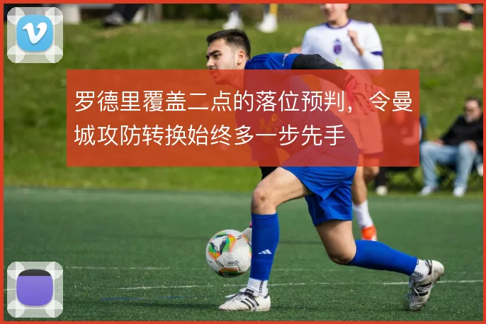 罗德里覆盖二点的落位预判，令曼城攻防转换始终多一步先手