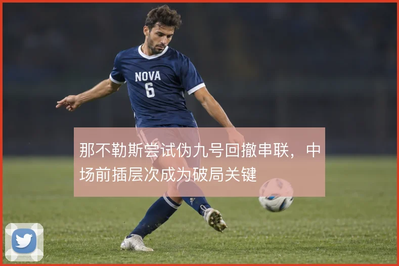 那不勒斯尝试伪九号回撤串联，中场前插层次成为破局关键
