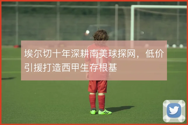 埃尔切十年深耕南美球探网，低价引援打造西甲生存根基