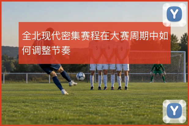 全北现代密集赛程在大赛周期中如何调整节奏