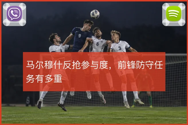 马尔穆什反抢参与度，前锋防守任务有多重