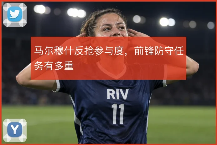 马尔穆什反抢参与度，前锋防守任务有多重