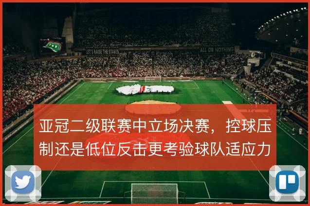 亚冠二级联赛中立场决赛,控球压制还是低位反击更考验球队适应力