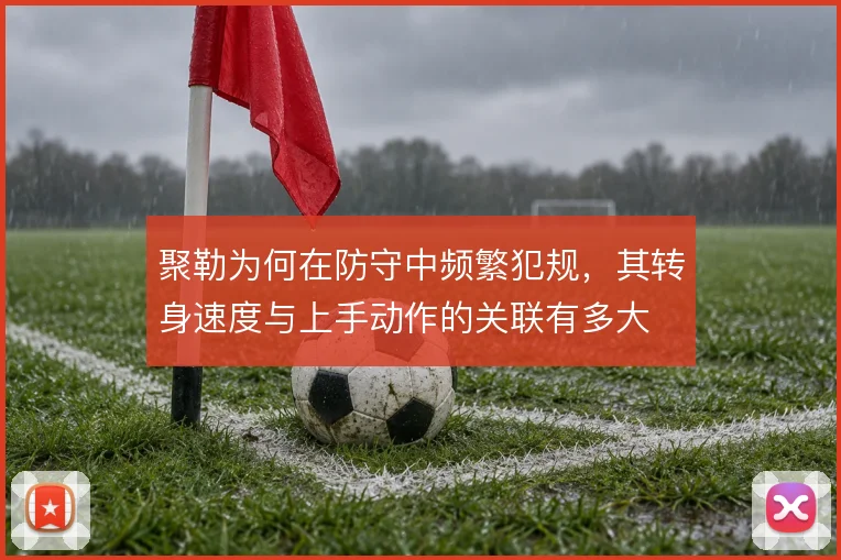 聚勒为何在防守中频繁犯规，其转身速度与上手动作的关联有多大