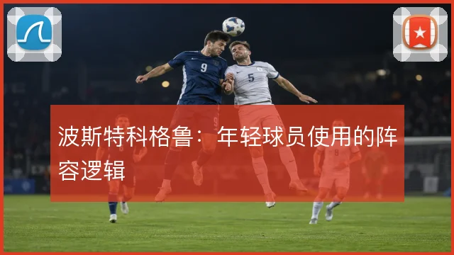 波斯特科格鲁：年轻球员使用的阵容逻辑