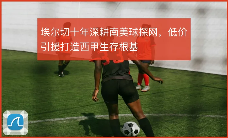 埃尔切十年深耕南美球探网，低价引援打造西甲生存根基