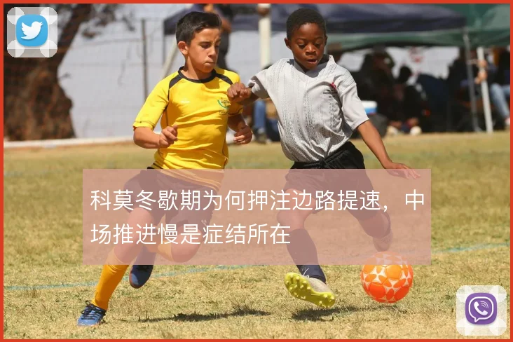 科莫冬歇期为何押注边路提速，中场推进慢是症结所在