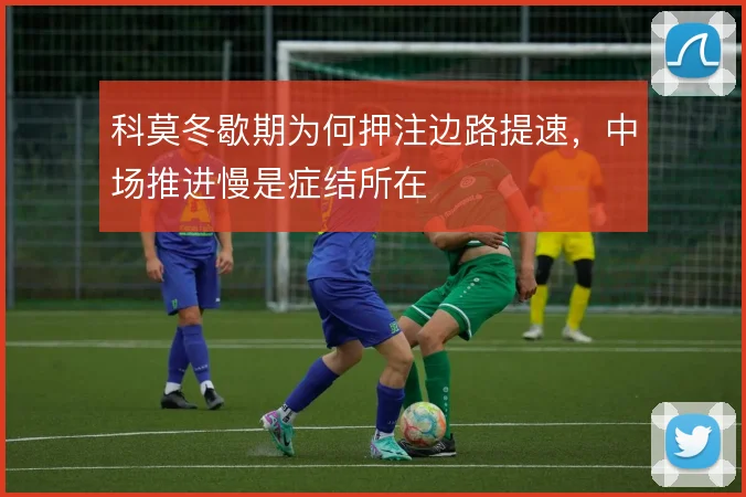 科莫冬歇期为何押注边路提速，中场推进慢是症结所在