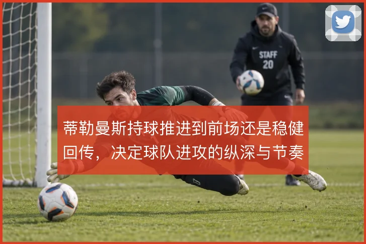 蒂勒曼斯持球推进到前场还是稳健回传，决定球队进攻的纵深与节奏