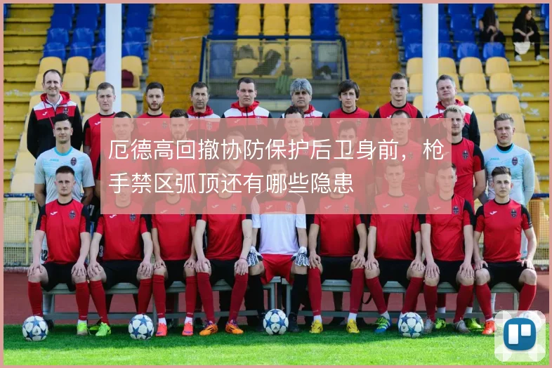 厄德高回撤协防保护后卫身前，枪手禁区弧顶还有哪些隐患