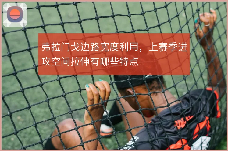 弗拉门戈边路宽度利用，上赛季进攻空间拉伸有哪些特点