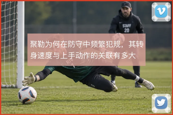 聚勒为何在防守中频繁犯规，其转身速度与上手动作的关联有多大