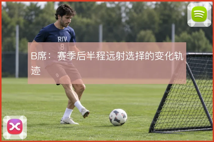 B席：赛季后半程远射选择的变化轨迹