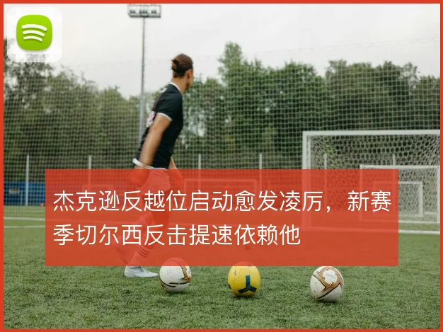 杰克逊反越位启动愈发凌厉,新赛季切尔西反击提速依赖他