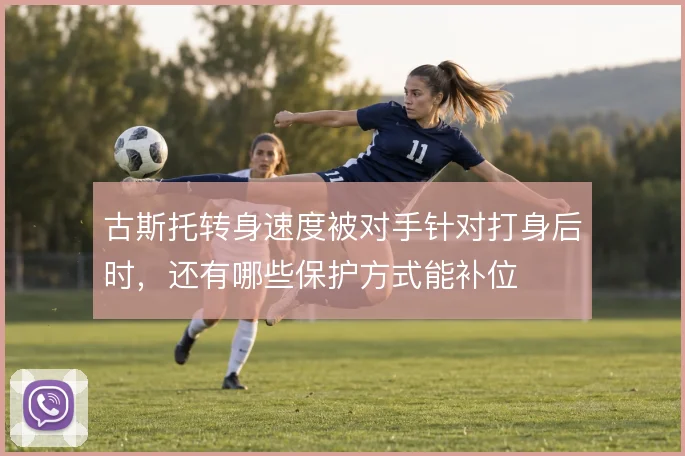 古斯托转身速度被对手针对打身后时，还有哪些保护方式能补位