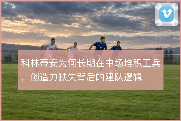 科林蒂安为何长期在中场堆积工兵，创造力缺失背后的建队逻辑