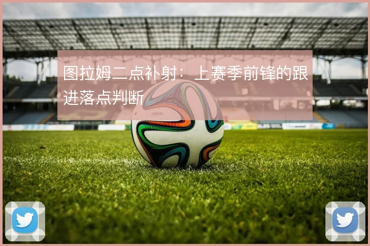 图拉姆二点补射：上赛季前锋的跟进落点判断