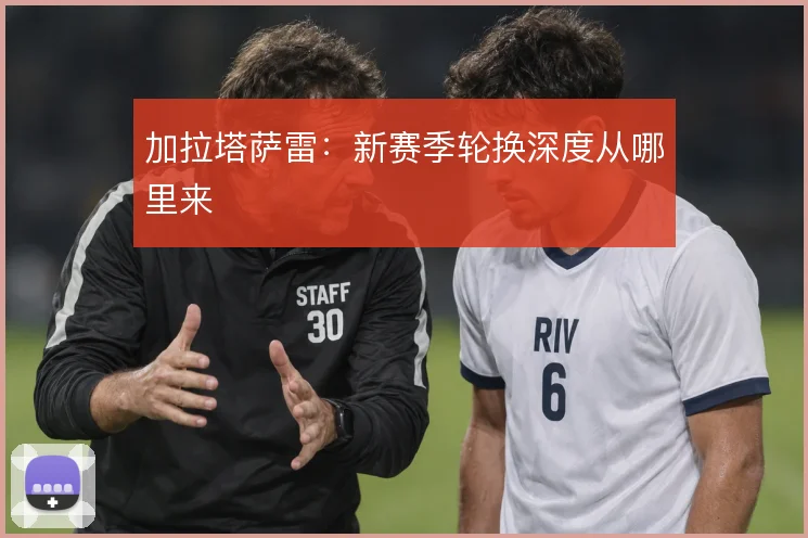 加拉塔萨雷：新赛季轮换深度从哪里来