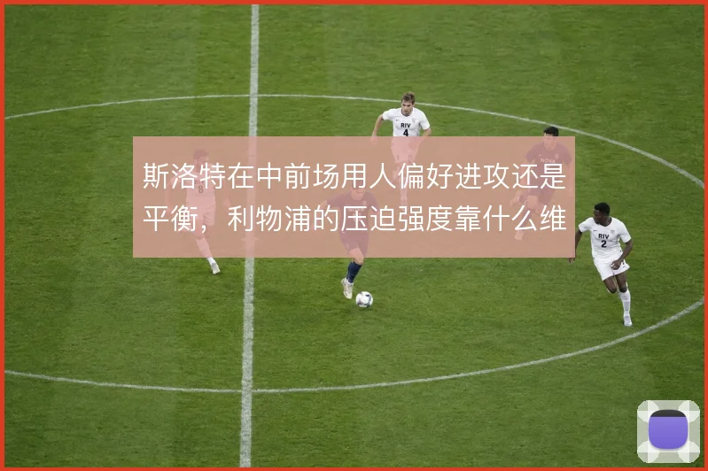 斯洛特在中前场用人偏好进攻还是平衡，利物浦的压迫强度靠什么维持
