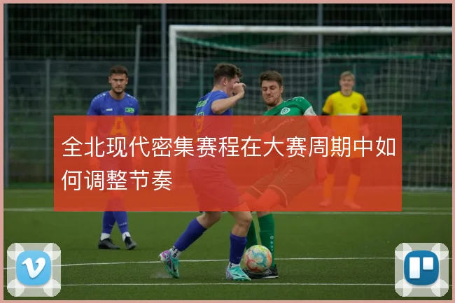 全北现代密集赛程在大赛周期中如何调整节奏
